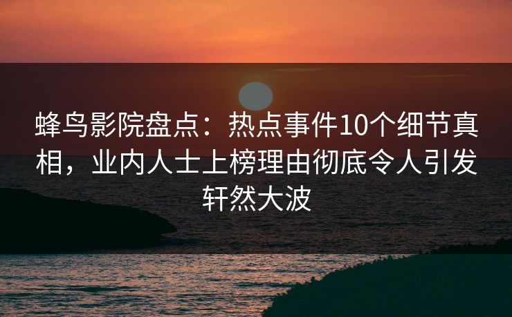 蜂鸟影院盘点：热点事件10个细节真相，业内人士上榜理由彻底令人引发轩然大波