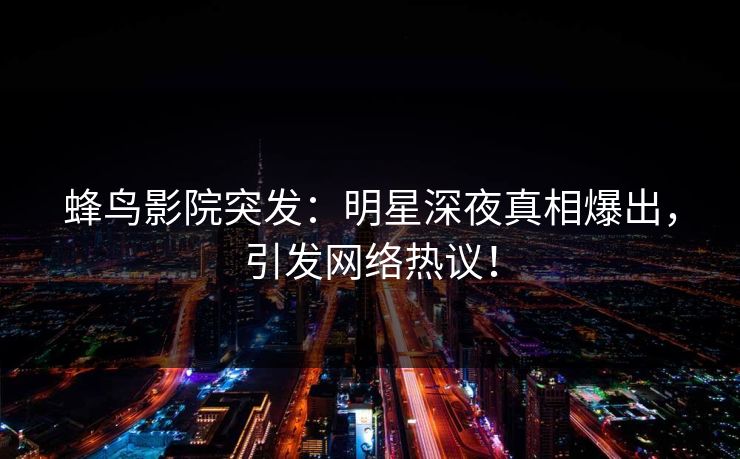 蜂鸟影院突发：明星深夜真相爆出，引发网络热议！