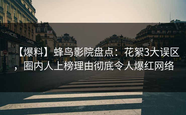 【爆料】蜂鸟影院盘点：花絮3大误区，圈内人上榜理由彻底令人爆红网络