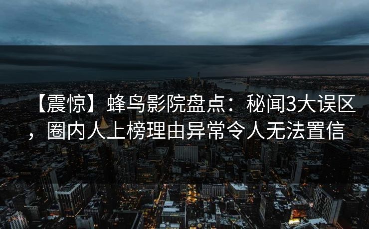 【震惊】蜂鸟影院盘点：秘闻3大误区，圈内人上榜理由异常令人无法置信