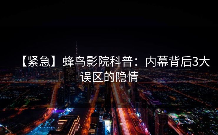 【紧急】蜂鸟影院科普:内幕背后3大误区的隐情 【紧急】蜂鸟影院科普:内幕背后3大误区的隐情