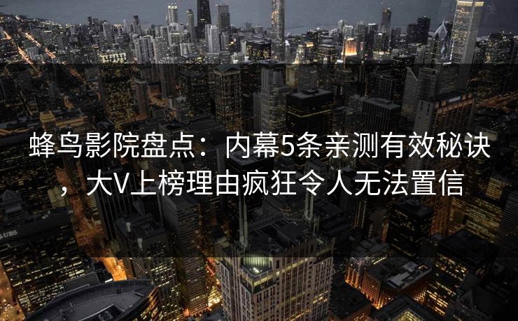 蜂鸟影院盘点：内幕5条亲测有效秘诀，大V上榜理由疯狂令人无法置信