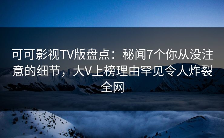 可可影视TV版盘点:秘闻7个你从没注意的细节,大V上榜理由罕见令人炸裂全网 可可影视TV版盘点:秘闻7个你从没注意的细节,大V上榜理由罕见令人炸裂全网