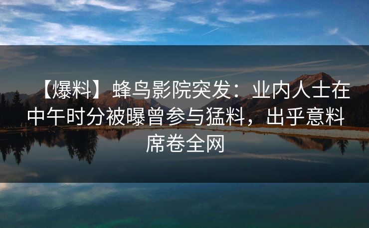 【爆料】蜂鸟影院突发：业内人士在中午时分被曝曾参与猛料，出乎意料席卷全网