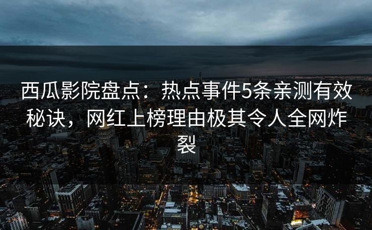西瓜影院盘点：热点事件5条亲测有效秘诀，网红上榜理由极其令人全网炸裂