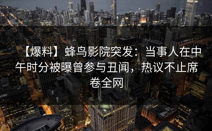 【爆料】蜂鸟影院突发：当事人在中午时分被曝曾参与丑闻，热议不止席卷全网