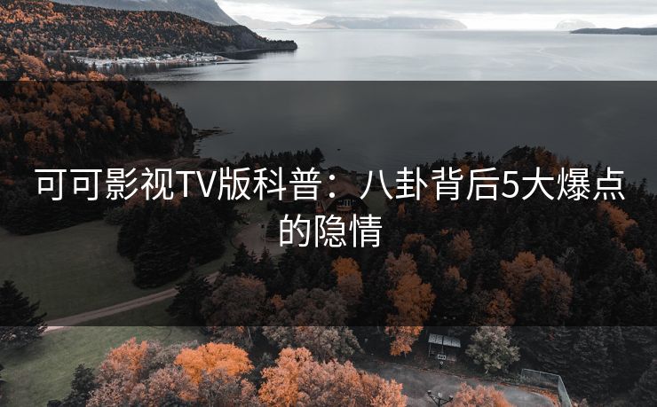 可可影视TV版科普：八卦背后5大爆点的隐情