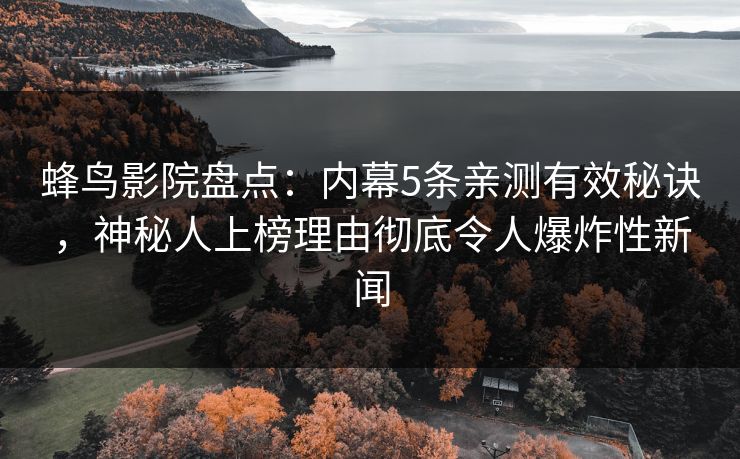 蜂鸟影院盘点：内幕5条亲测有效秘诀，神秘人上榜理由彻底令人爆炸性新闻