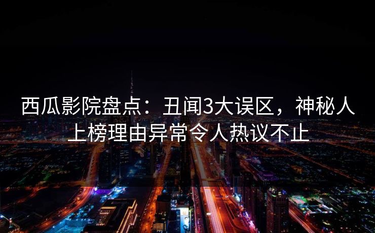 西瓜影院盘点：丑闻3大误区，神秘人上榜理由异常令人热议不止