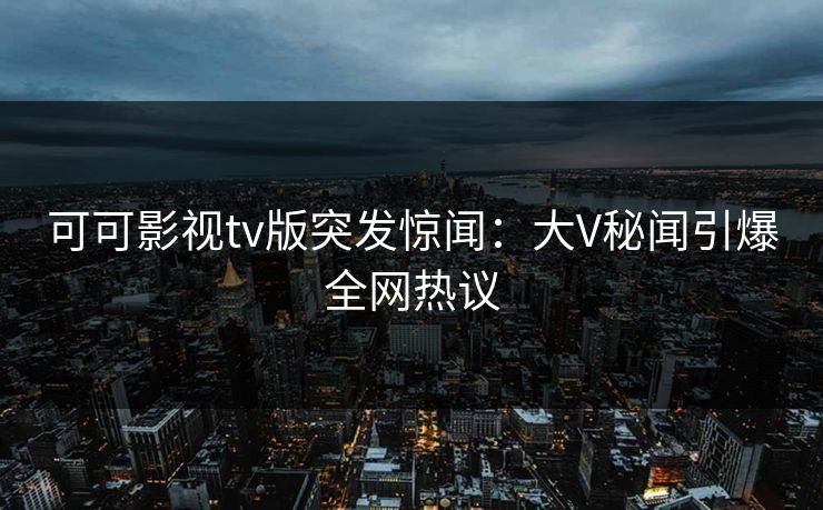 可可影视tv版突发惊闻：大V秘闻引爆全网热议