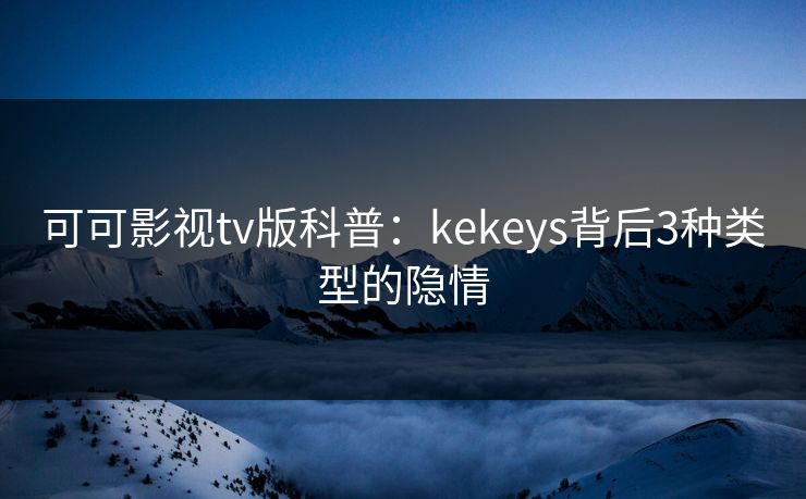 可可影视tv版科普：kekeys背后3种类型的隐情