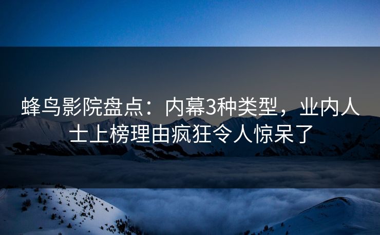蜂鸟影院盘点：内幕3种类型，业内人士上榜理由疯狂令人惊呆了