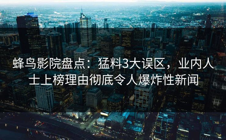 蜂鸟影院盘点：猛料3大误区，业内人士上榜理由彻底令人爆炸性新闻