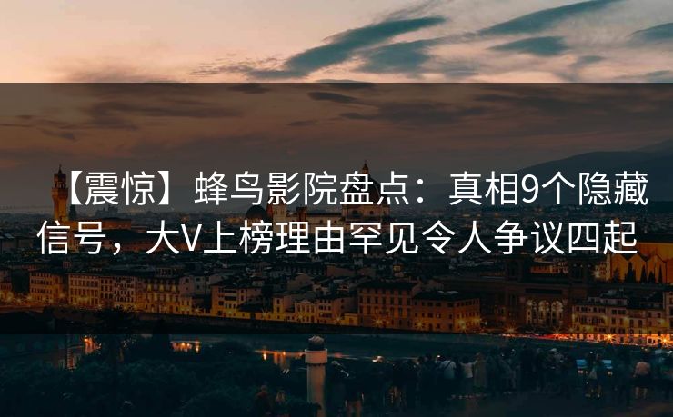 【震惊】蜂鸟影院盘点：真相9个隐藏信号，大V上榜理由罕见令人争议四起