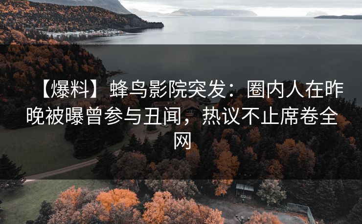 【爆料】蜂鸟影院突发：圈内人在昨晚被曝曾参与丑闻，热议不止席卷全网