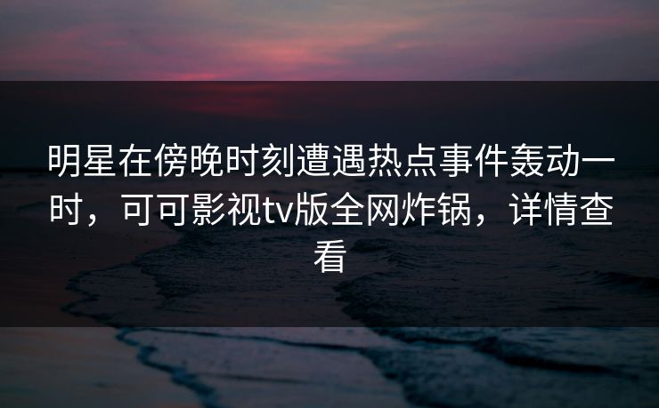 明星在傍晚时刻遭遇热点事件轰动一时,可可影视tv版全网炸锅,详情查看 明星在傍晚时刻遭遇热点事件轰动一时,可可影视tv版全网炸锅,详情查看