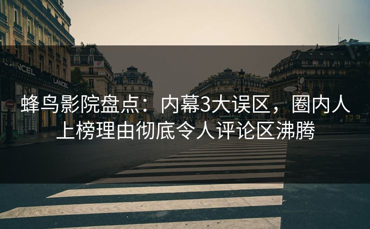 蜂鸟影院盘点：内幕3大误区，圈内人上榜理由彻底令人评论区沸腾
