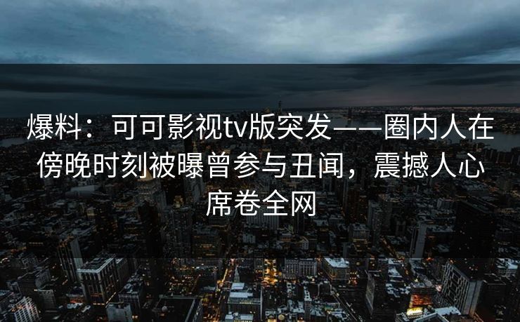 爆料：可可影视tv版突发——圈内人在傍晚时刻被曝曾参与丑闻，震撼人心席卷全网