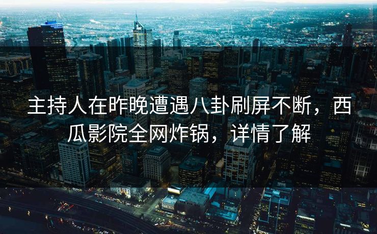 主持人在昨晚遭遇八卦刷屏不断，西瓜影院全网炸锅，详情了解