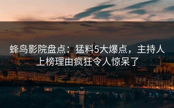 蜂鸟影院盘点：猛料5大爆点，主持人上榜理由疯狂令人惊呆了