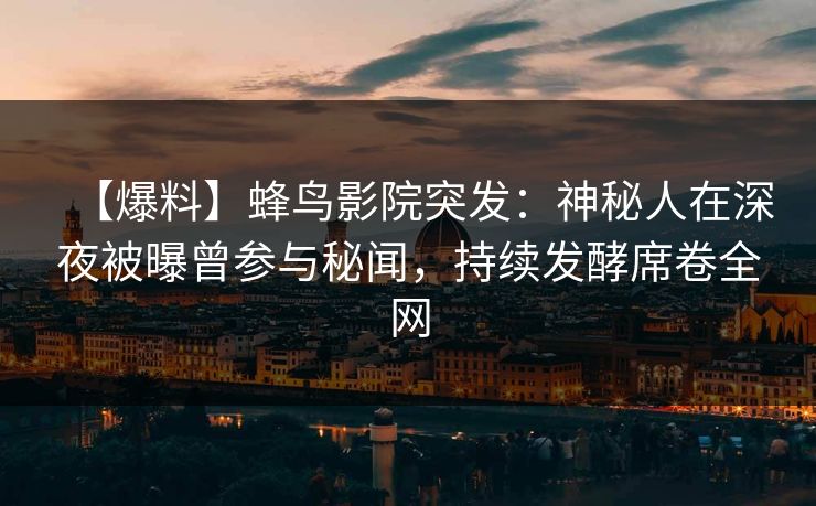 【爆料】蜂鸟影院突发：神秘人在深夜被曝曾参与秘闻，持续发酵席卷全网
