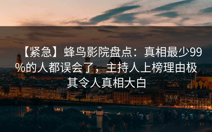 【紧急】蜂鸟影院盘点：真相最少99%的人都误会了，主持人上榜理由极其令人真相大白