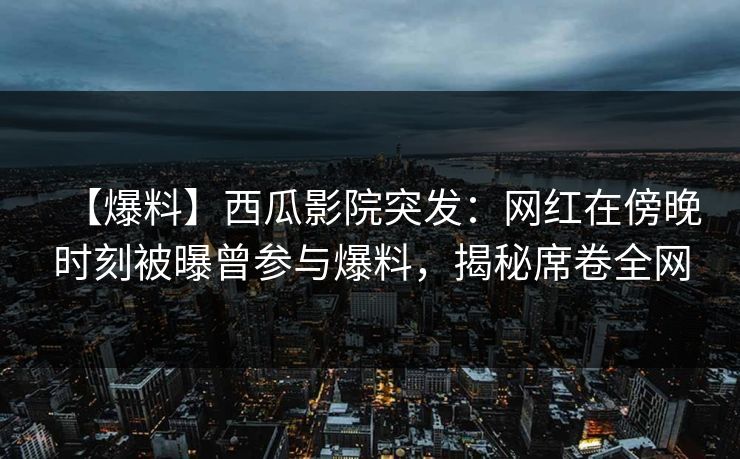 【爆料】西瓜影院突发:网红在傍晚时刻被曝曾参与爆料,揭秘席卷全网 【爆料】西瓜影院突发:网红在傍晚时刻被曝曾参与爆料,揭秘席卷全网
