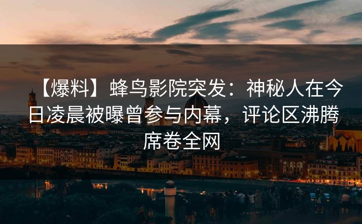 【爆料】蜂鸟影院突发：神秘人在今日凌晨被曝曾参与内幕，评论区沸腾席卷全网