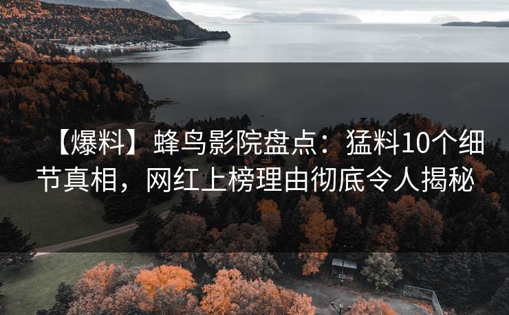 【爆料】蜂鸟影院盘点：猛料10个细节真相，网红上榜理由彻底令人揭秘
