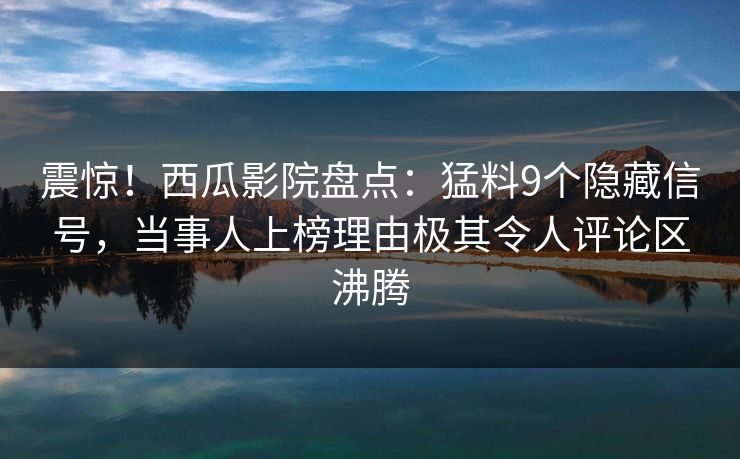 震惊！西瓜影院盘点：猛料9个隐藏信号，当事人上榜理由极其令人评论区沸腾
