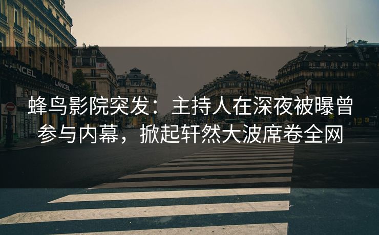 蜂鸟影院突发：主持人在深夜被曝曾参与内幕，掀起轩然大波席卷全网