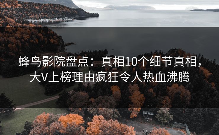 蜂鸟影院盘点：真相10个细节真相，大V上榜理由疯狂令人热血沸腾