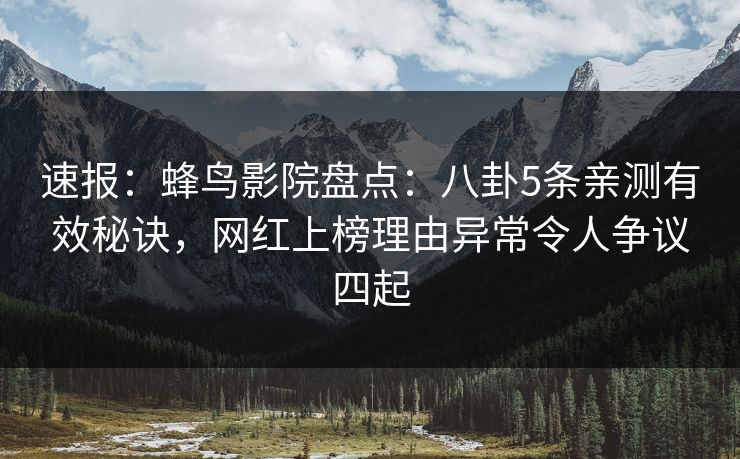 速报：蜂鸟影院盘点：八卦5条亲测有效秘诀，网红上榜理由异常令人争议四起