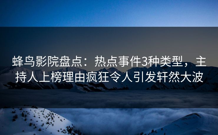 蜂鸟影院盘点：热点事件3种类型，主持人上榜理由疯狂令人引发轩然大波