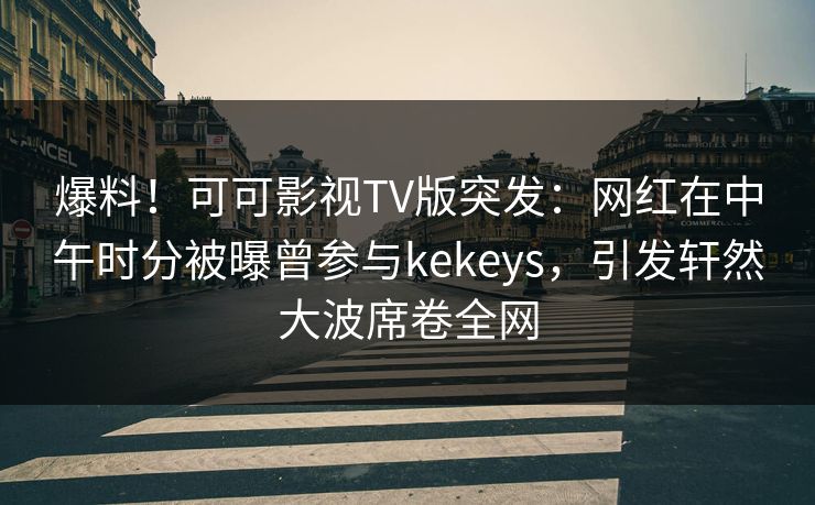 爆料!可可影视TV版突发:网红在中午时分被曝曾参与kekeys,引发轩然大波席卷全网 爆料!可可影视TV版突发:网红在中午时分被曝曾参与kekeys,引发轩然大波席卷全网