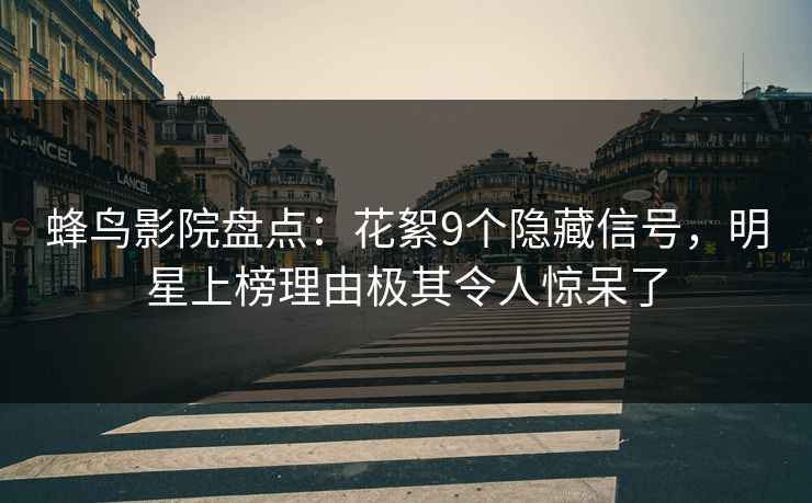蜂鸟影院盘点:花絮9个隐藏信号,明星上榜理由极其令人惊呆了 蜂鸟影院盘点:花絮9个隐藏信号,明星上榜理由极其令人惊呆了