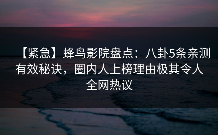 【紧急】蜂鸟影院盘点:八卦5条亲测有效秘诀,圈内人上榜理由极其令人全网热议 【紧急】蜂鸟影院盘点:八卦5条亲测有效秘诀,圈内人上榜理由极其令人全网热议