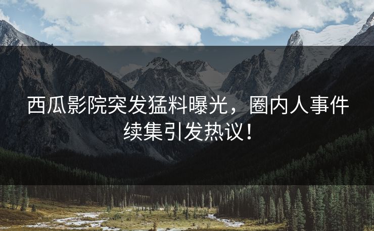 西瓜影院突发猛料曝光，圈内人事件续集引发热议！