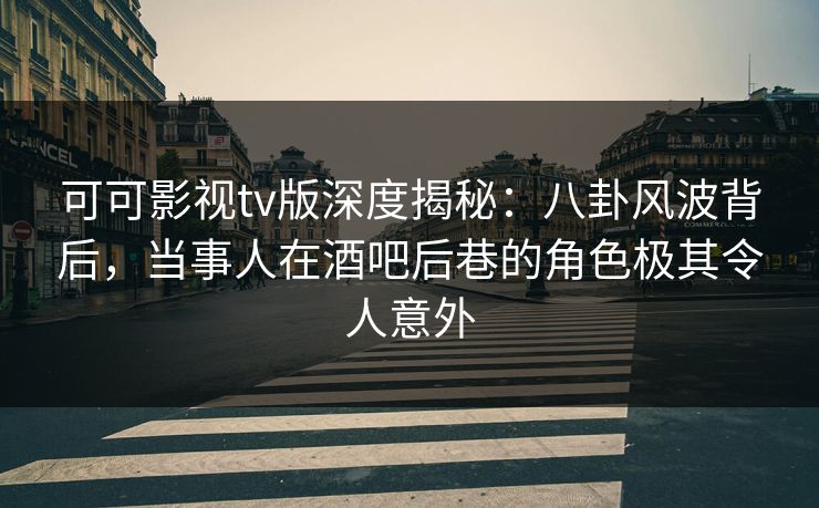 可可影视tv版深度揭秘:八卦风波背后,当事人在酒吧后巷的角色极其令人意外 可可影视tv版深度揭秘:八卦风波背后,当事人在酒吧后巷的角色极其令人意外