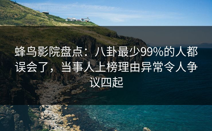 蜂鸟影院盘点：八卦最少99%的人都误会了，当事人上榜理由异常令人争议四起