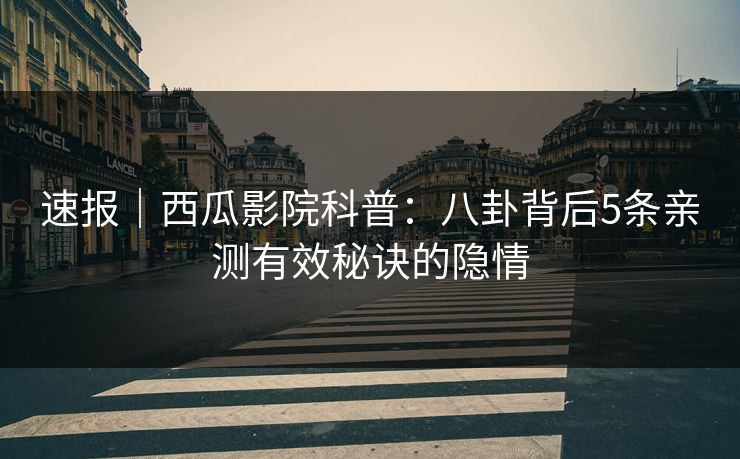 速报|西瓜影院科普:八卦背后5条亲测有效秘诀的隐情 速报|西瓜影院科普:八卦背后5条亲测有效秘诀的隐情