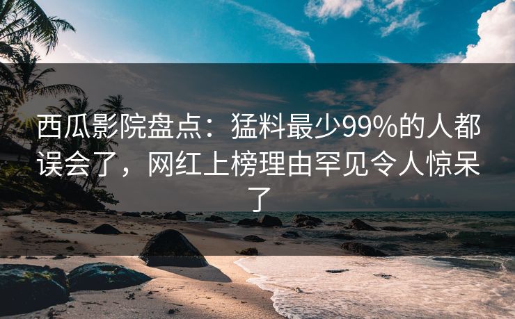 西瓜影院盘点:猛料最少99%的人都误会了,网红上榜理由罕见令人惊呆了 西瓜影院盘点:猛料最少99%的人都误会了,网红上榜理由罕见令人惊呆了