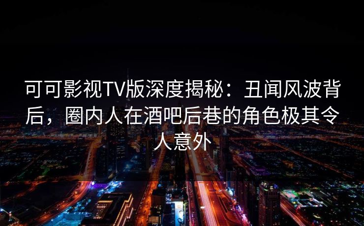 可可影视TV版深度揭秘:丑闻风波背后,圈内人在酒吧后巷的角色极其令人意外 可可影视TV版深度揭秘:丑闻风波背后,圈内人在酒吧后巷的角色极其令人意外