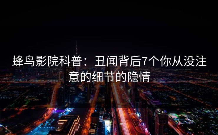 蜂鸟影院科普：丑闻背后7个你从没注意的细节的隐情