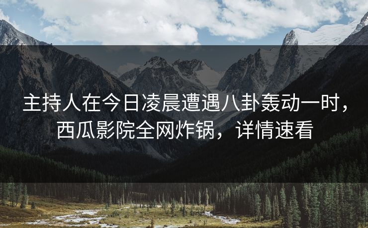 主持人在今日凌晨遭遇八卦轰动一时,西瓜影院全网炸锅,详情速看 主持人在今日凌晨遭遇八卦轰动一时,西瓜影院全网炸锅,详情速看