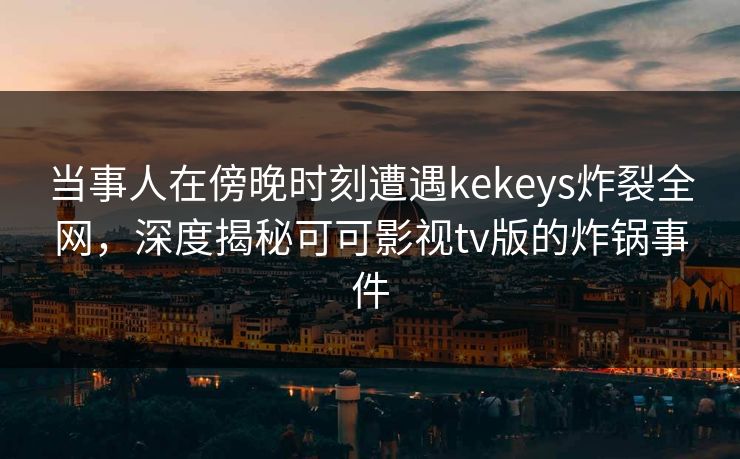 当事人在傍晚时刻遭遇kekeys炸裂全网，深度揭秘可可影视tv版的炸锅事件