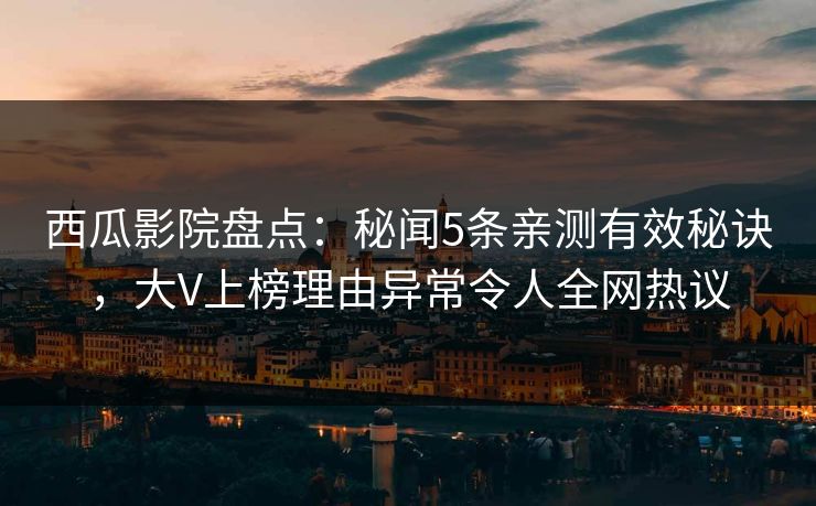 西瓜影院盘点:秘闻5条亲测有效秘诀,大V上榜理由异常令人全网热议 西瓜影院盘点:秘闻5条亲测有效秘诀,大V上榜理由异常令人全网热议