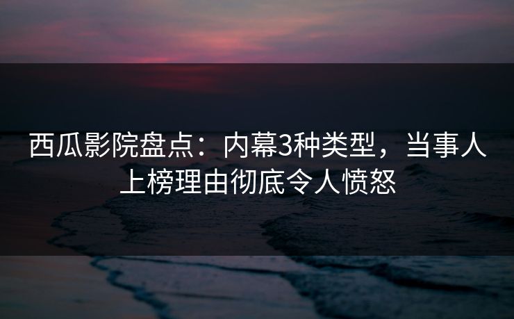 西瓜影院盘点:内幕3种类型,当事人上榜理由彻底令人愤怒 西瓜影院盘点:内幕3种类型,当事人上榜理由彻底令人愤怒