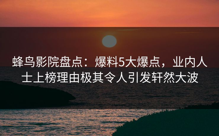 蜂鸟影院盘点:爆料5大爆点,业内人士上榜理由极其令人引发轩然大波 蜂鸟影院盘点:爆料5大爆点,业内人士上榜理由极其令人引发轩然大波