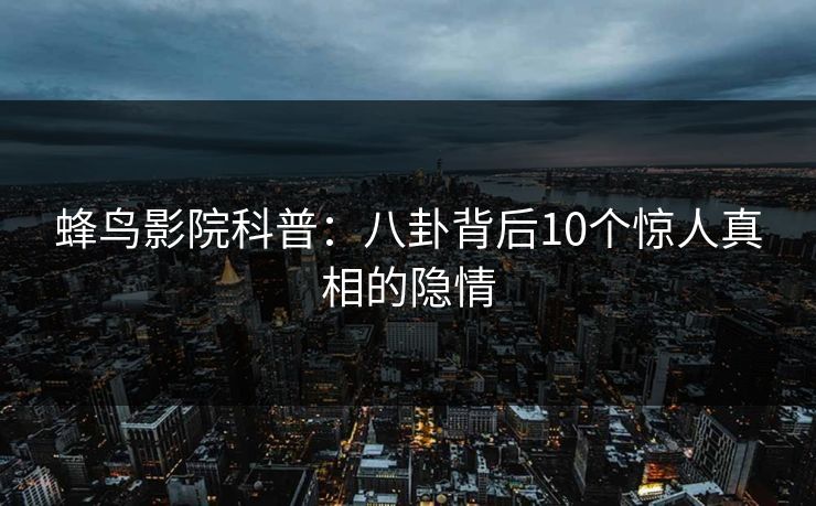 蜂鸟影院科普:八卦背后10个惊人真相的隐情 蜂鸟影院科普:八卦背后10个惊人真相的隐情